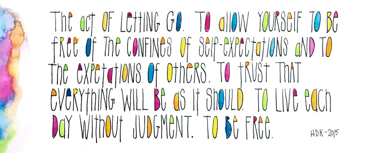 The act of letting go. to allow yourself to be free of the confines of self-expectations and to the expectations of others. to trust that everything will be as it should. to live each day without judgement. to be free. © Heather Krakora www.inspirecreatebe.com